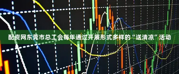 配资网东莞市总工会每年通过开展形式多样的“送清凉”活动