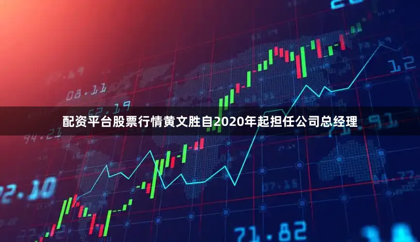 配资平台股票行情黄文胜自2020年起担任公司总经理