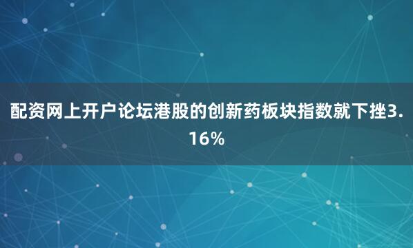 配资网上开户论坛港股的创新药板块指数就下挫3.16%