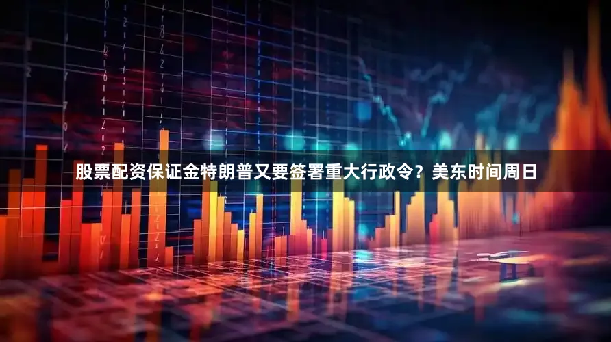 股票配资保证金　　特朗普又要签署重大行政令？　　美东时间周日
