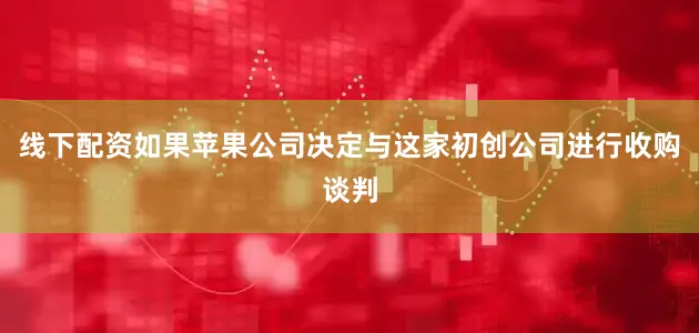 线下配资如果苹果公司决定与这家初创公司进行收购谈判
