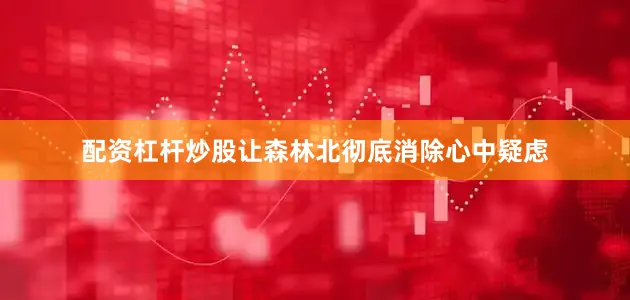配资杠杆炒股让森林北彻底消除心中疑虑