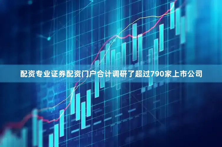 配资专业证券配资门户合计调研了超过790家上市公司