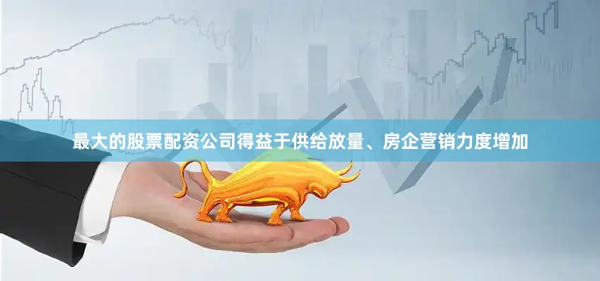 最大的股票配资公司得益于供给放量、房企营销力度增加