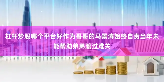 杠杆炒股哪个平台好作为哥哥的马景涛始终自责当年未能帮助弟弟渡过难关