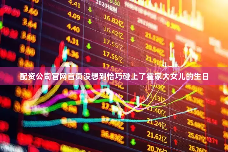 配资公司官网首页没想到恰巧碰上了霍家大女儿的生日