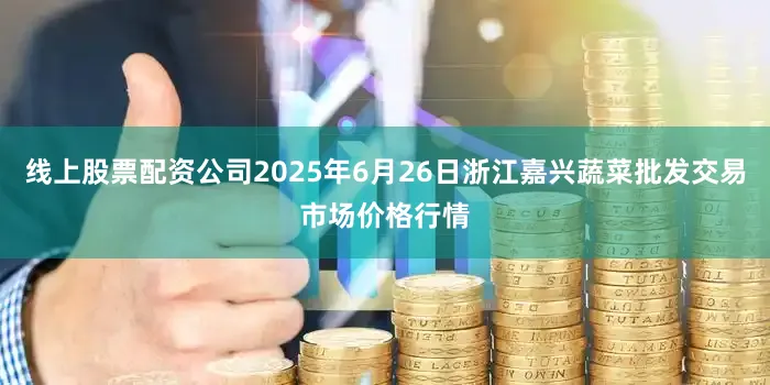 线上股票配资公司2025年6月26日浙江嘉兴蔬菜批发交易市场价格行情