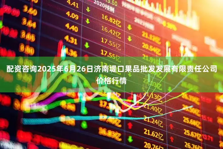 配资咨询2025年6月26日济南堤口果品批发发展有限责任公司价格行情