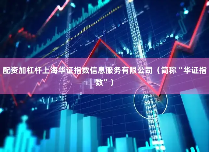 配资加杠杆上海华证指数信息服务有限公司（简称“华证指数”）