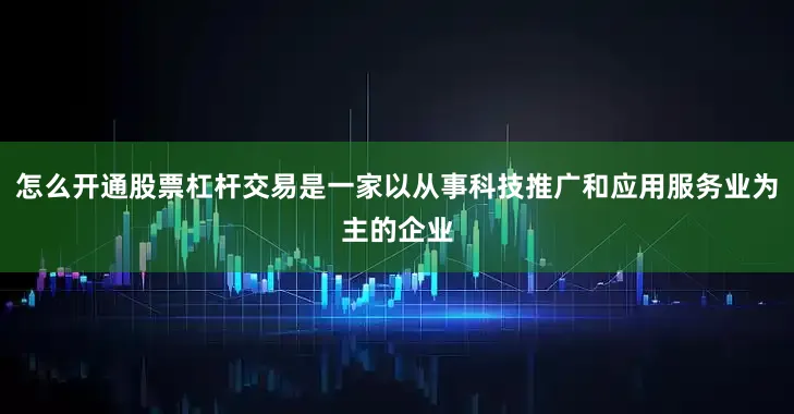 怎么开通股票杠杆交易是一家以从事科技推广和应用服务业为主的企业