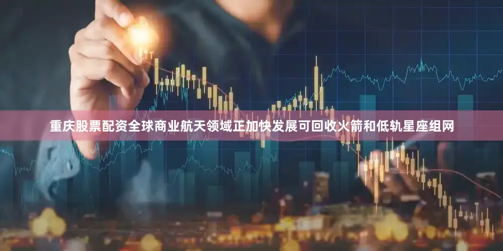 重庆股票配资全球商业航天领域正加快发展可回收火箭和低轨星座组网