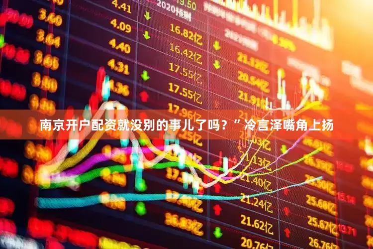 南京开户配资就没别的事儿了吗？”冷言泽嘴角上扬