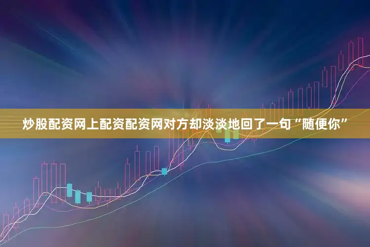 炒股配资网上配资配资网对方却淡淡地回了一句“随便你”