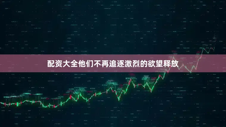 配资大全他们不再追逐激烈的欲望释放