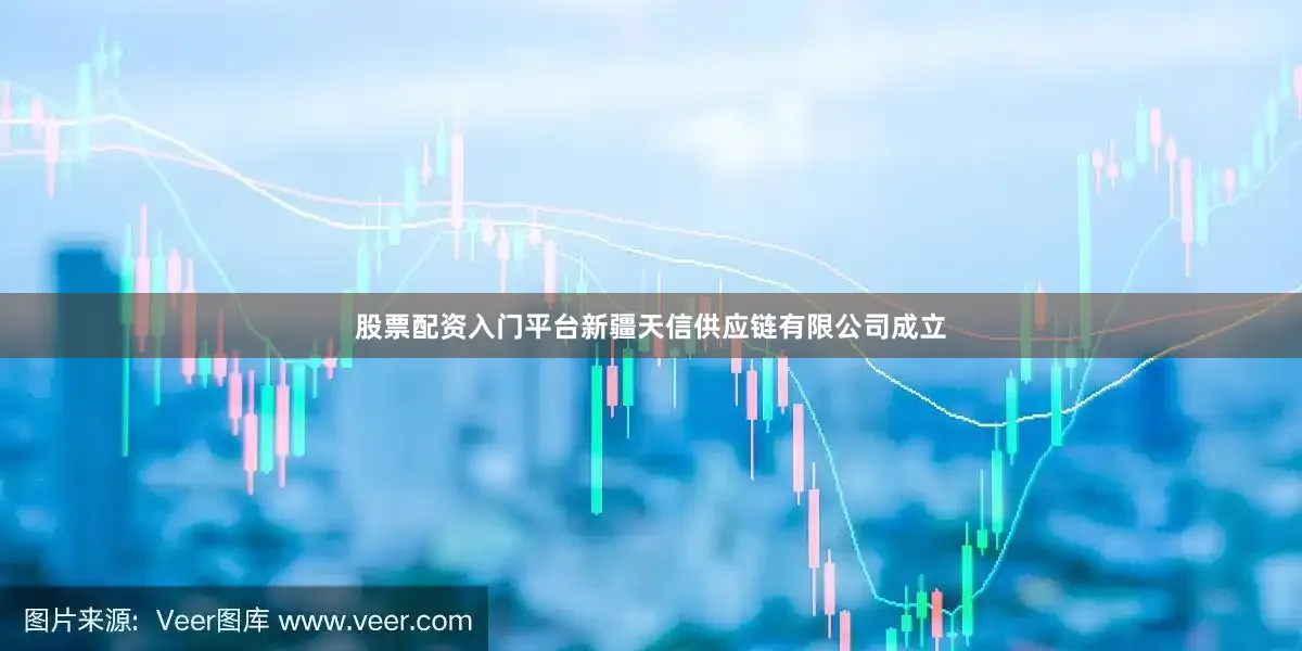 股票配资入门平台新疆天信供应链有限公司成立