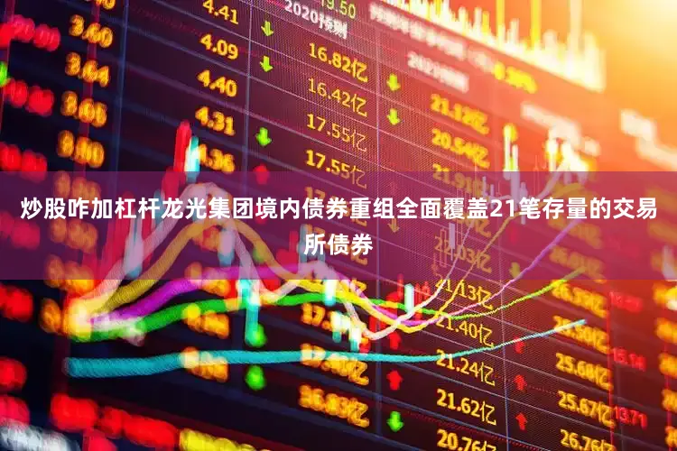 炒股咋加杠杆龙光集团境内债券重组全面覆盖21笔存量的交易所债券