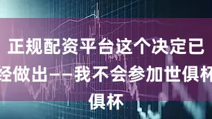 正规配资平台这个决定已经做出——我不会参加世俱杯