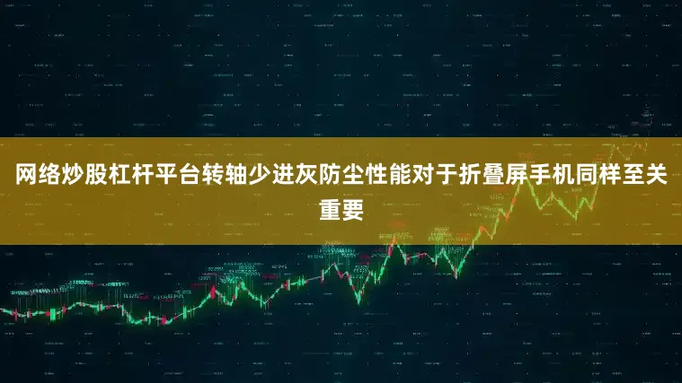 网络炒股杠杆平台转轴少进灰防尘性能对于折叠屏手机同样至关重要