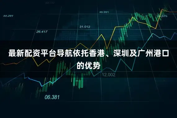 最新配资平台导航依托香港、深圳及广州港口的优势