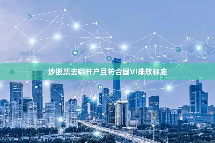 炒股票去哪开户且符合国VI排放标准