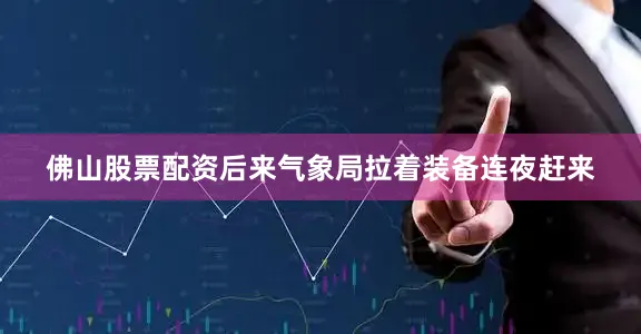 佛山股票配资后来气象局拉着装备连夜赶来