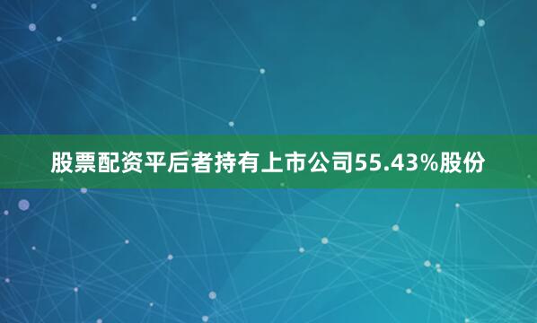 股票配资平后者持有上市公司55.43%股份