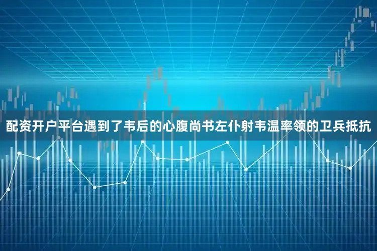 配资开户平台遇到了韦后的心腹尚书左仆射韦温率领的卫兵抵抗