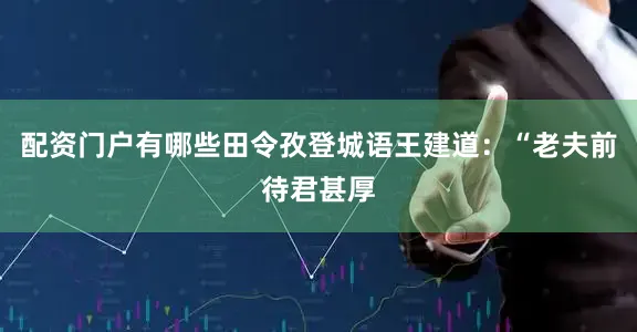 配资门户有哪些田令孜登城语王建道：“老夫前待君甚厚