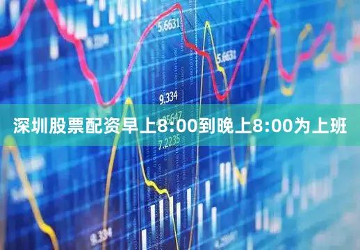 深圳股票配资早上8:00到晚上8:00为上班