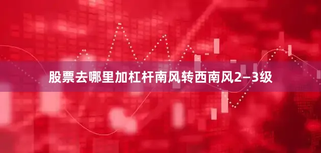 股票去哪里加杠杆南风转西南风2—3级