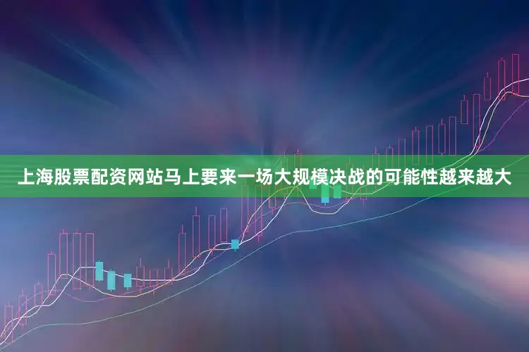 上海股票配资网站马上要来一场大规模决战的可能性越来越大