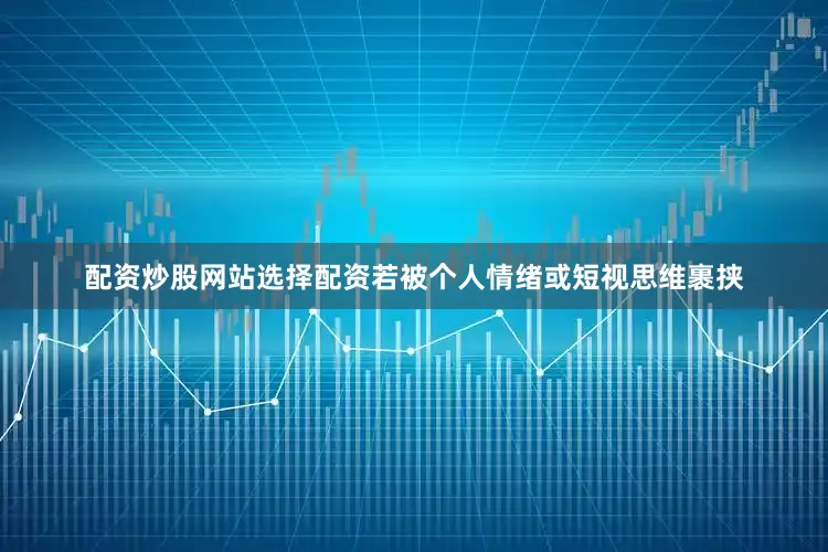 配资炒股网站选择配资若被个人情绪或短视思维裹挟
