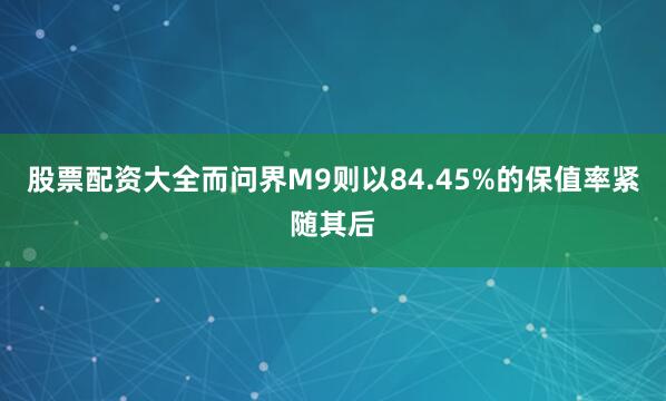 股票配资大全而问界M9则以84.45%的保值率紧随其后