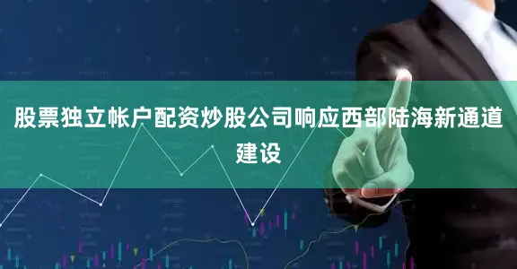 股票独立帐户配资炒股公司响应西部陆海新通道建设
