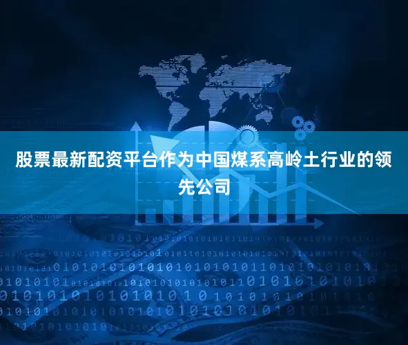 股票最新配资平台　　作为中国煤系高岭土行业的领先公司