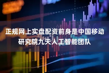 正规网上实盘配资前身是中国移动研究院九天人工智能团队