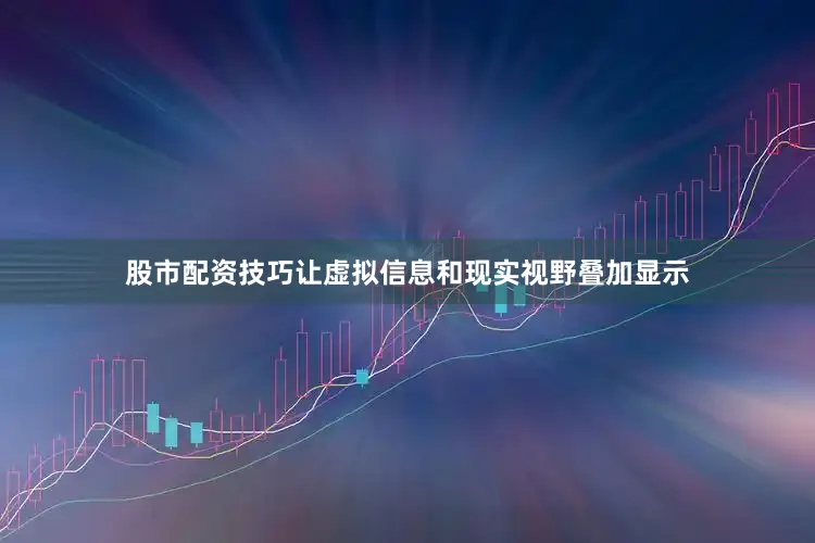 股市配资技巧让虚拟信息和现实视野叠加显示