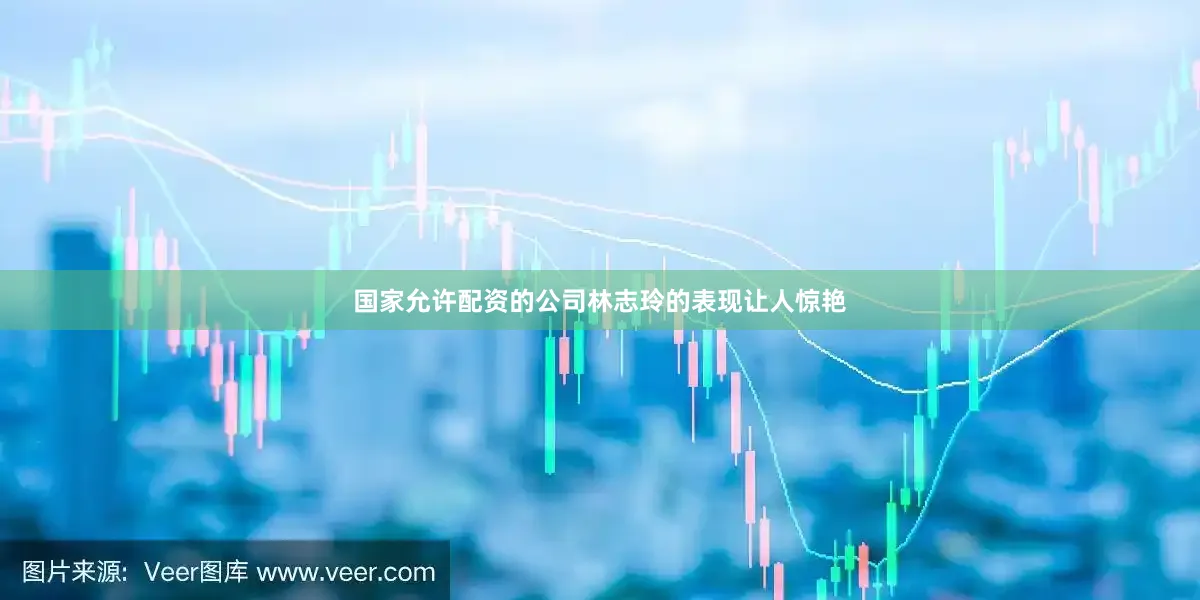 国家允许配资的公司林志玲的表现让人惊艳