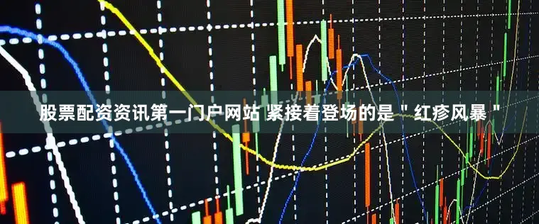 股票配资资讯第一门户网站 紧接着登场的是＂红疹风暴＂