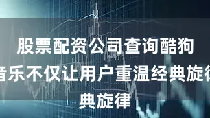 股票配资公司查询酷狗音乐不仅让用户重温经典旋律