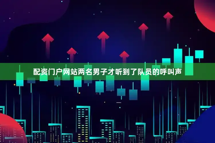 配资门户网站两名男子才听到了队员的呼叫声