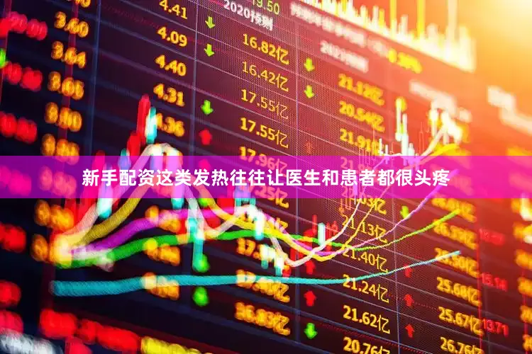 新手配资这类发热往往让医生和患者都很头疼