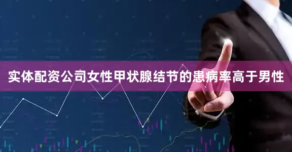 实体配资公司女性甲状腺结节的患病率高于男性
