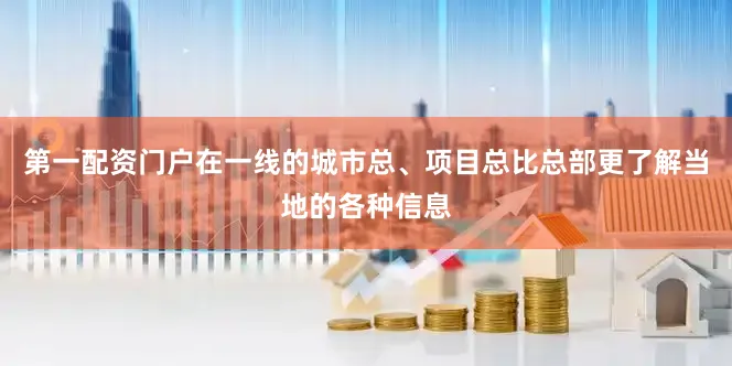 第一配资门户在一线的城市总、项目总比总部更了解当地的各种信息