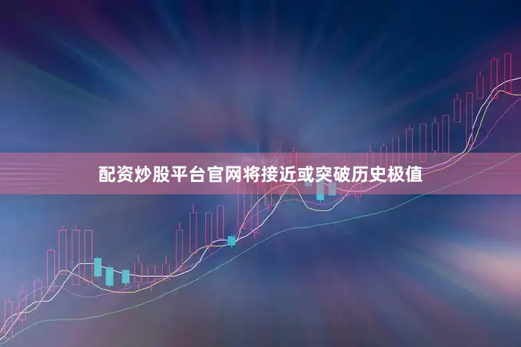 配资炒股平台官网将接近或突破历史极值