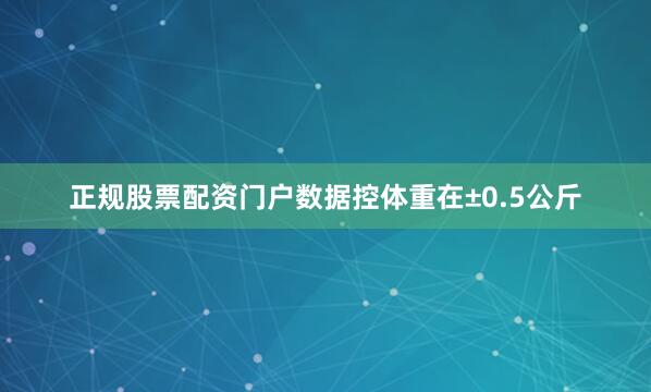 正规股票配资门户数据控体重在±0.5公斤