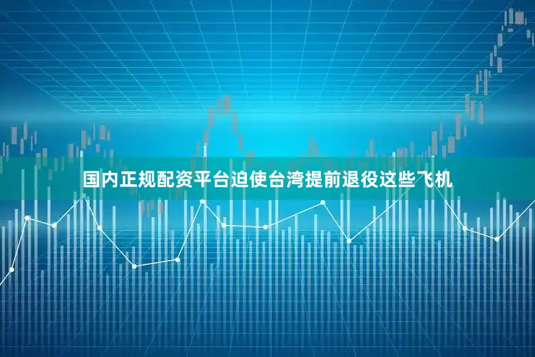 国内正规配资平台迫使台湾提前退役这些飞机