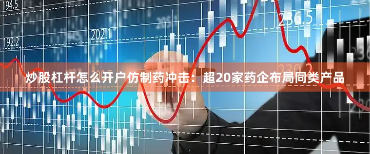 炒股杠杆怎么开户仿制药冲击：超20家药企布局同类产品