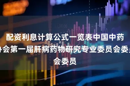 配资利息计算公式一览表中国中药协会第一届肝病药物研究专业委员会委员
