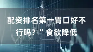 配资排名第一胃口好不行吗？”食欲降低